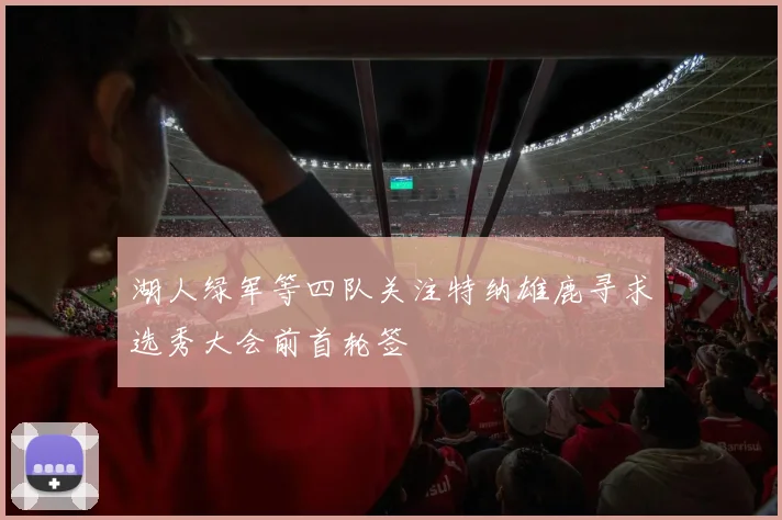 湖人绿军等四队关注特纳雄鹿寻求选秀大会前首轮签