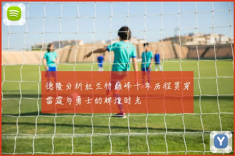 德隆分析杜兰特巅峰十年历程贯穿雷霆与勇士的辉煌时光
