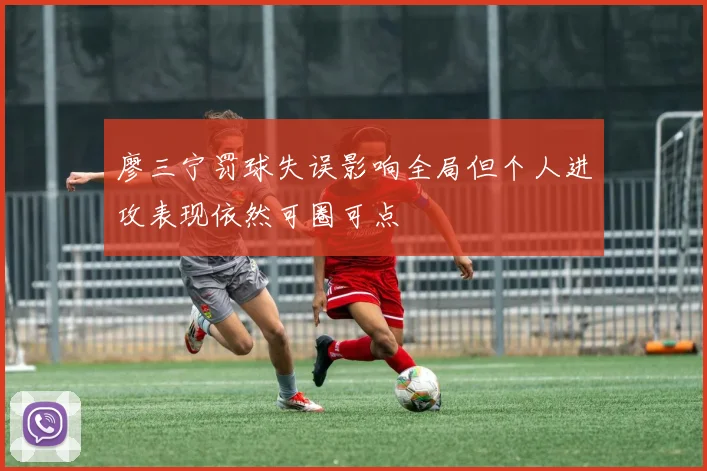 廖三宁罚球失误影响全局但个人进攻表现依然可圈可点