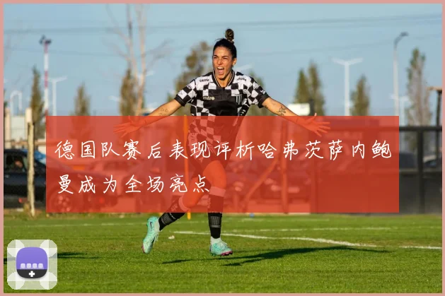 德国队赛后表现评析哈弗茨萨内鲍曼成为全场亮点