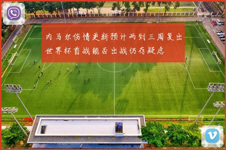 内马尔伤情更新预计两到三周复出世界杯首战能否出战仍存疑虑