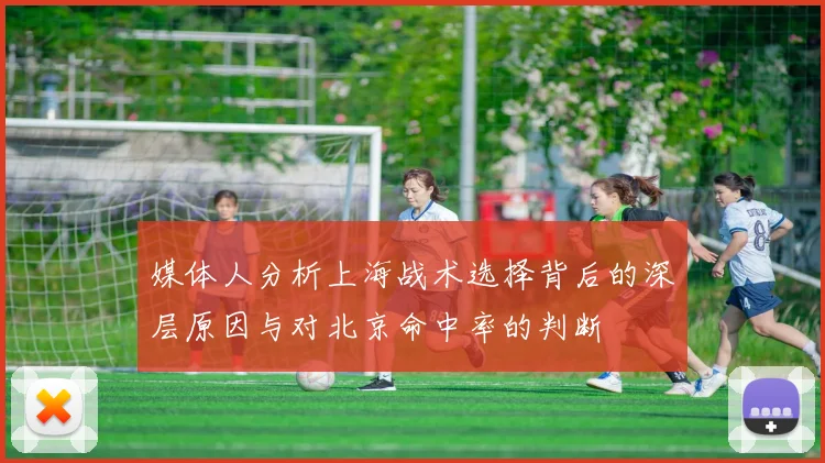 媒体人分析上海战术选择背后的深层原因与对北京命中率的判断