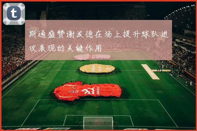 斯通盛赞谢泼德在场上提升球队进攻表现的关键作用