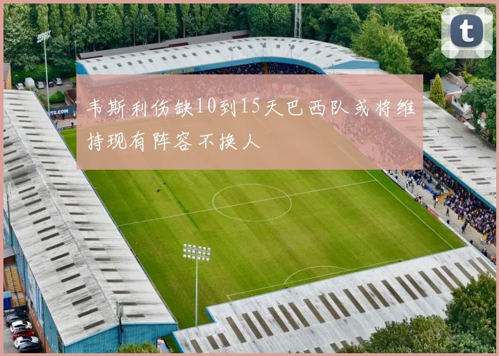 韦斯利伤缺10到15天巴西队或将维持现有阵容不换人