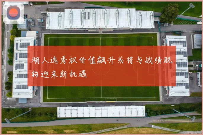湖人选秀权价值飙升或将与战绩脱钩迎来新机遇